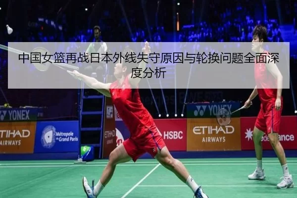 中国女篮再战日本外线失守原因与轮换问题全面深度分析